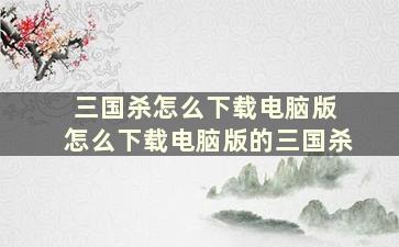 三国杀怎么下载电脑版 怎么下载电脑版的三国杀